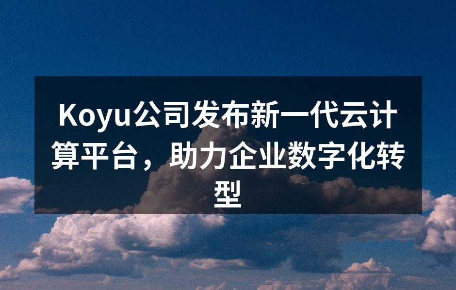 Koyu公司发布新一代云计算平台，助力企业数字化转型