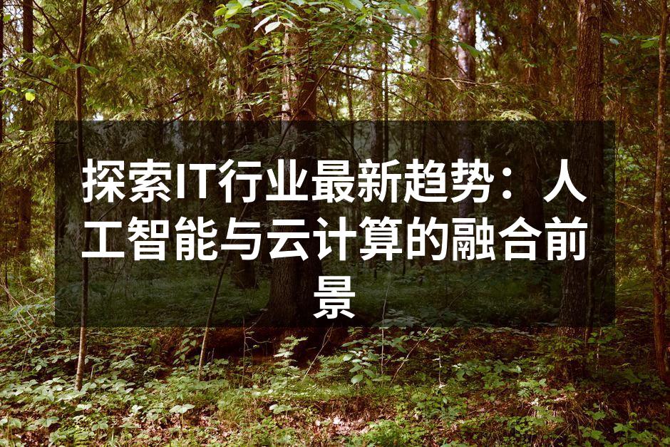 探索IT行业最新趋势：人工智能与云计算的融合前景